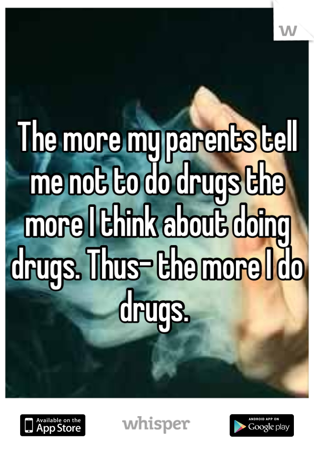 The more my parents tell me not to do drugs the more I think about doing drugs. Thus- the more I do drugs. 