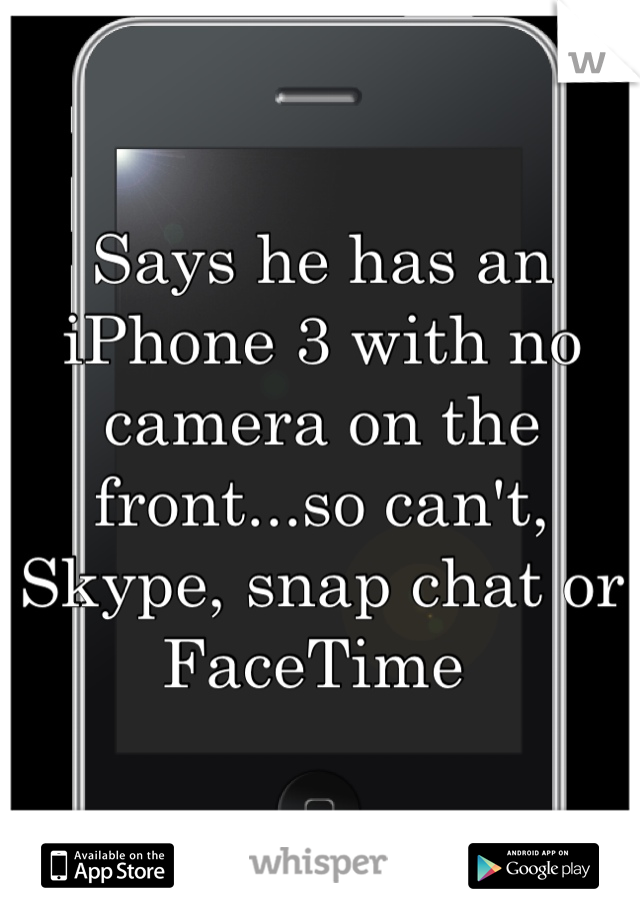 Says he has an iPhone 3 with no camera on the front...so can't, Skype, snap chat or FaceTime 