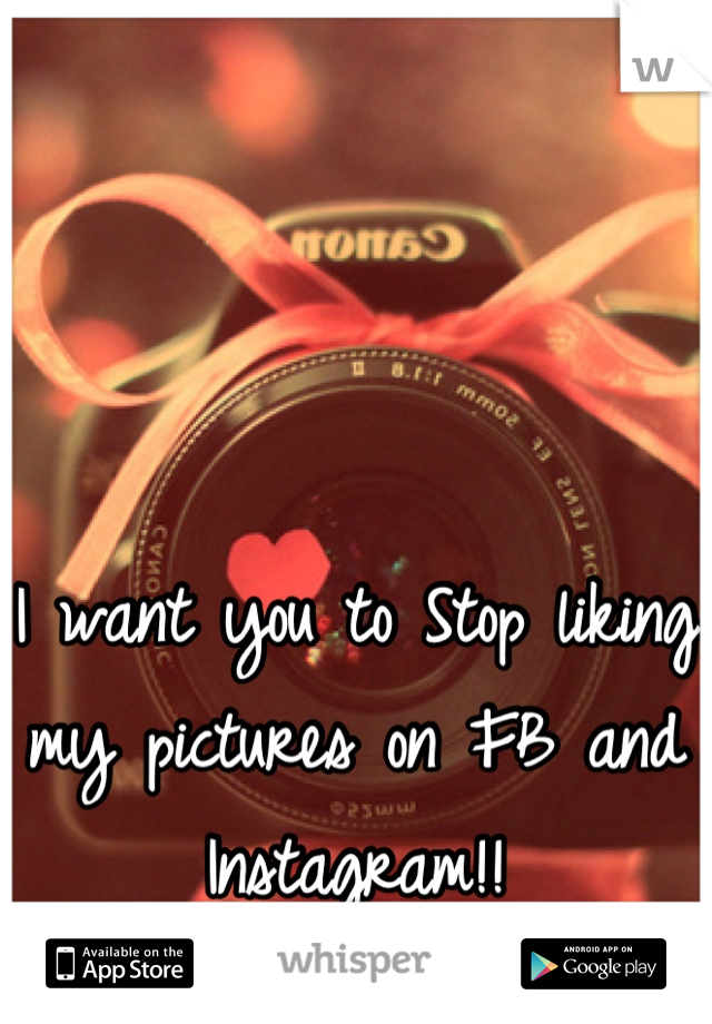 I want you to Stop liking my pictures on FB and Instagram!!