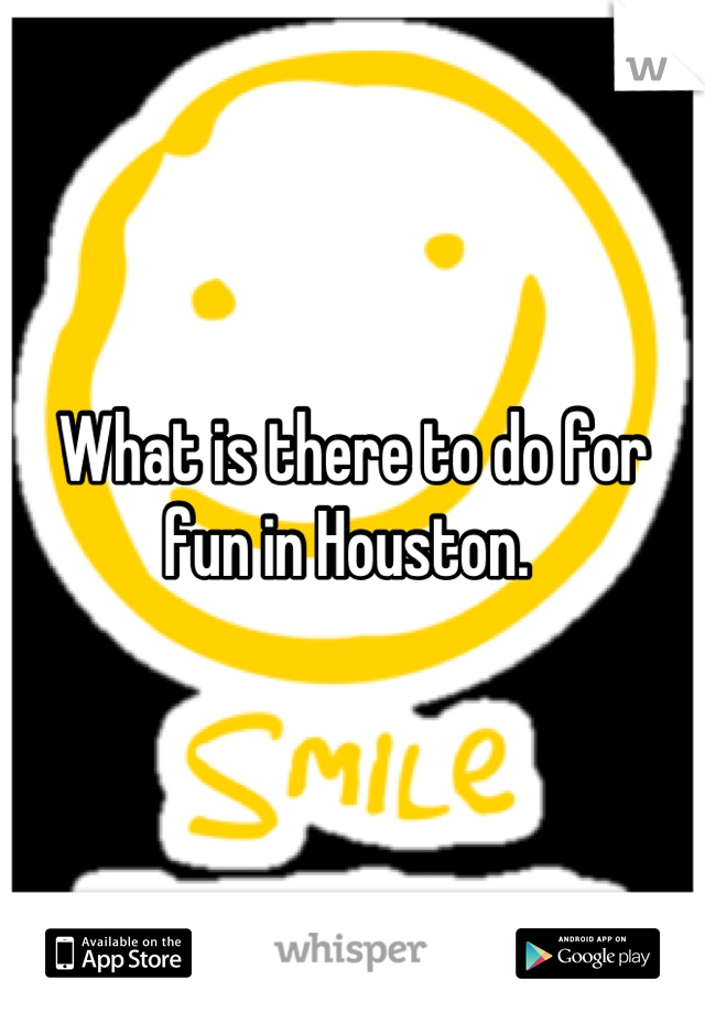 What is there to do for fun in Houston. 