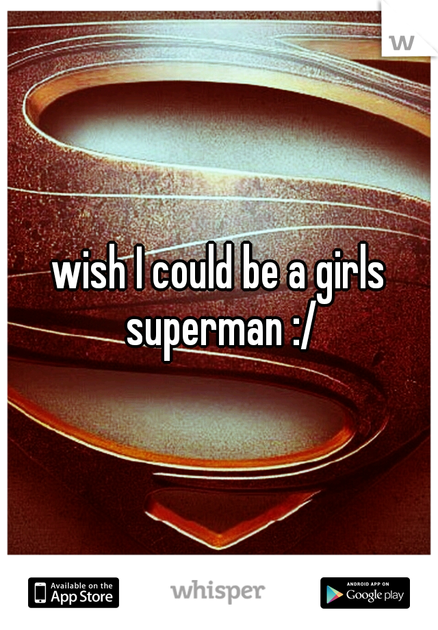 wish I could be a girls superman :/