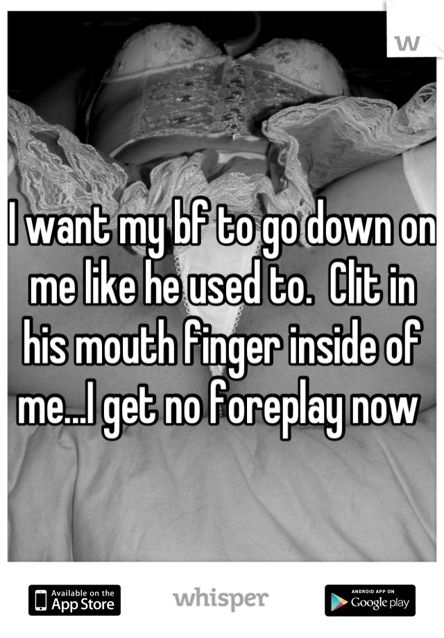 I want my bf to go down on me like he used to.  Clit in his mouth finger inside of me...I get no foreplay now 