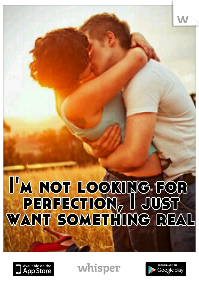 I'm not looking for perfection, I just want something real.