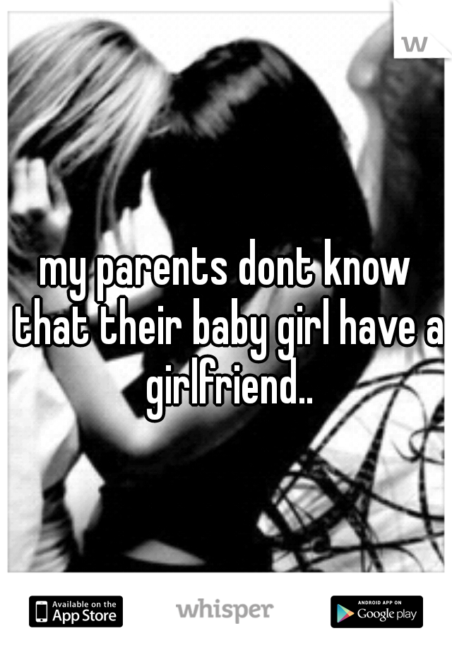 my parents dont know that their baby girl have a girlfriend..