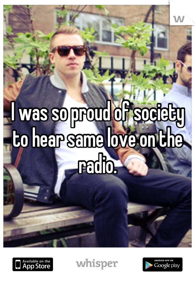 I was so proud of society to hear same love on the radio.