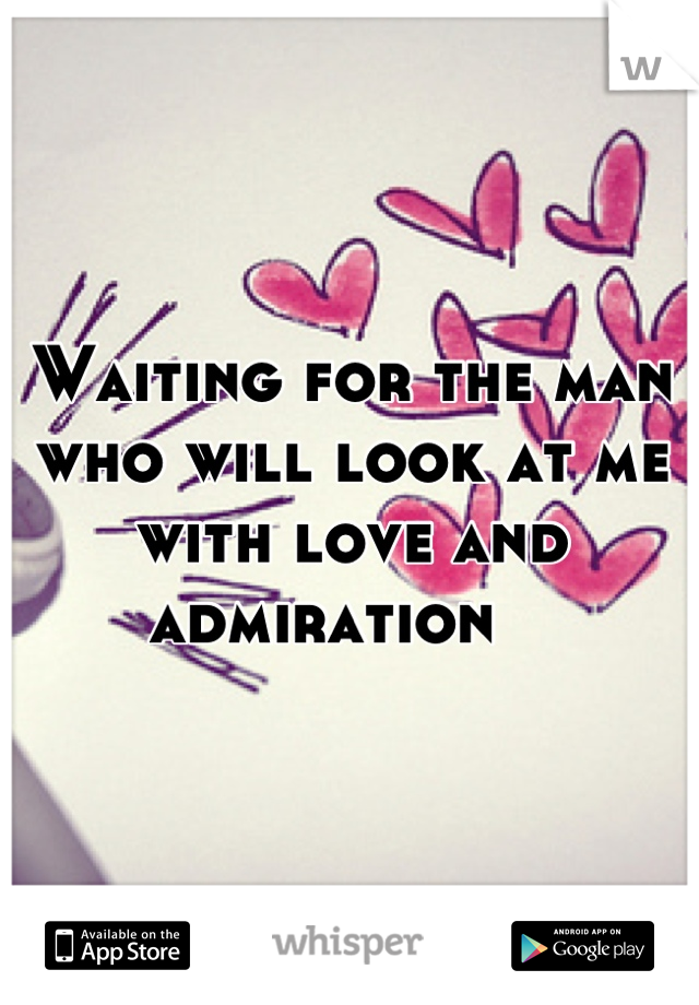 Waiting for the man who will look at me with love and admiration   