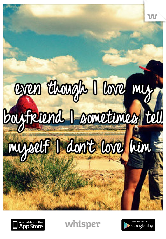 even though I love my boyfriend I sometimes tell myself I don't love him 