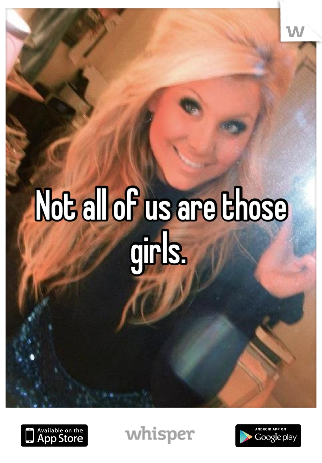 Not all of us are those girls. 