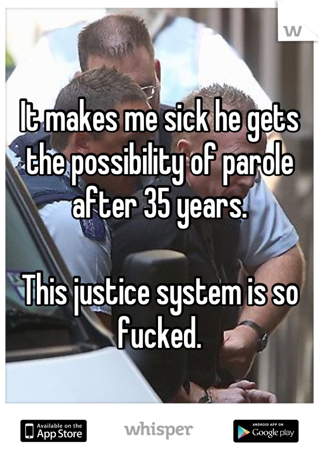 It makes me sick he gets the possibility of parole after 35 years.

This justice system is so fucked.