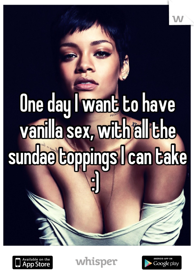 One day I want to have vanilla sex, with all the sundae toppings I can take :) 