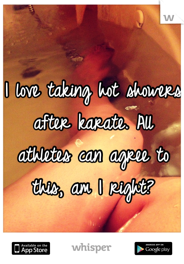I love taking hot showers after karate. All athletes can agree to this, am I right?