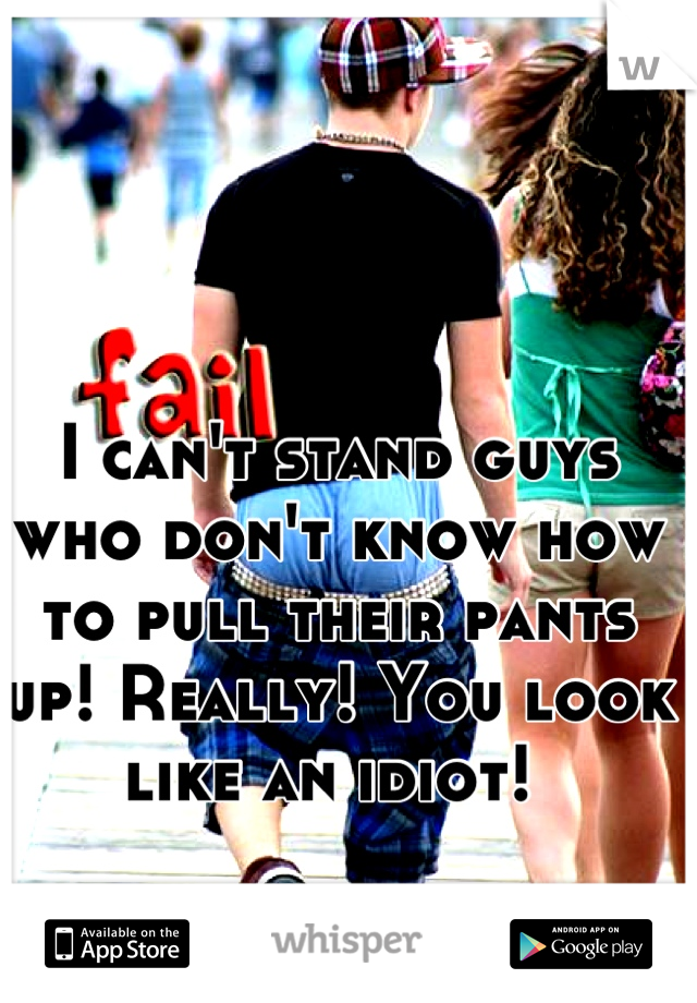 I can't stand guys who don't know how to pull their pants up! Really! You look like an idiot! 