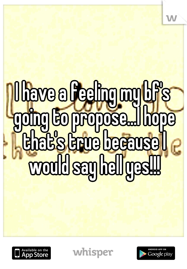 I have a feeling my bf's going to propose...I hope that's true because I would say hell yes!!!