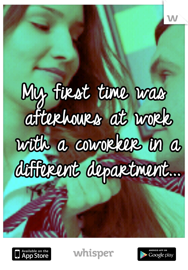 My first time was afterhours at work with a coworker in a different department...