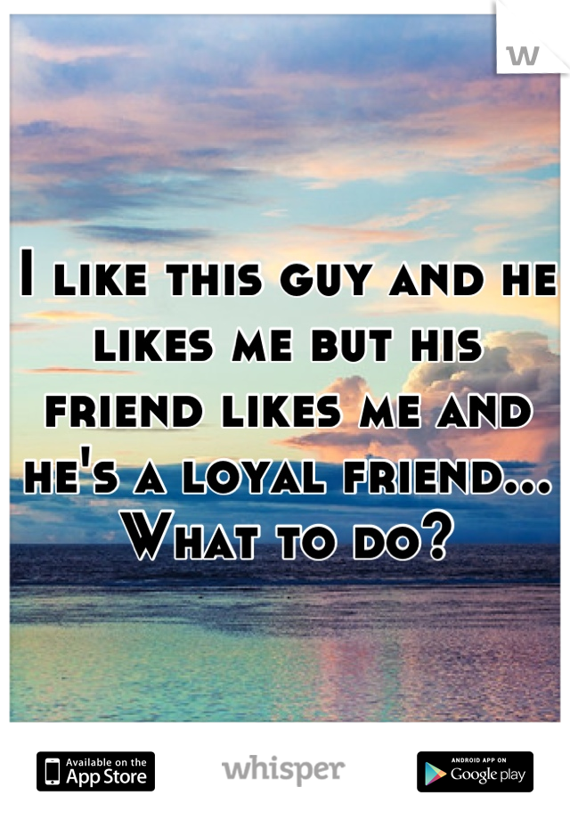I like this guy and he likes me but his friend likes me and he's a loyal friend... What to do?
