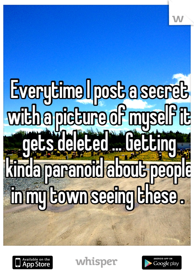 Everytime I post a secret with a picture of myself it gets deleted ... Getting kinda paranoid about people in my town seeing these . 