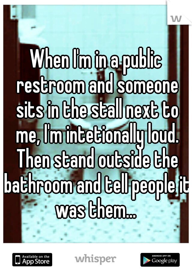 When I'm in a public restroom and someone sits in the stall next to me, I'm intetionally loud. Then stand outside the bathroom and tell people it was them... 