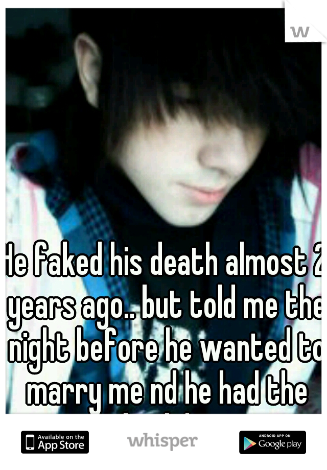He faked his death almost 2 years ago.. but told me the night before he wanted to marry me nd he had the ring back home.. 