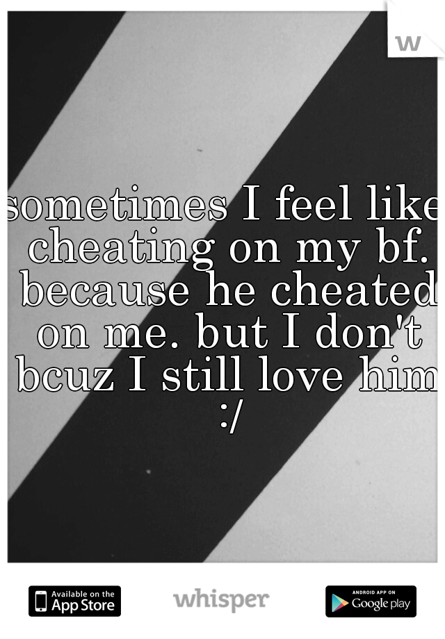 sometimes I feel like cheating on my bf. because he cheated on me. but I don't bcuz I still love him :/