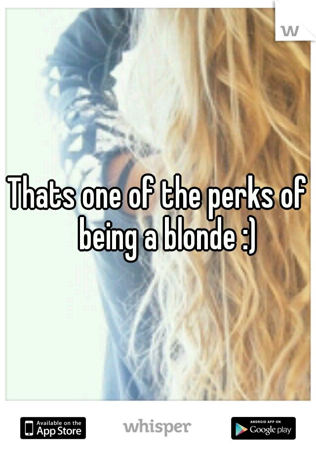 Thats one of the perks of 
being a blonde :)