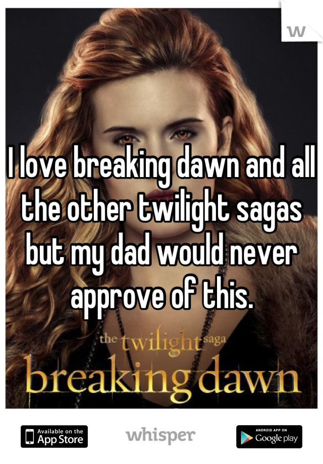 I love breaking dawn and all the other twilight sagas but my dad would never approve of this.