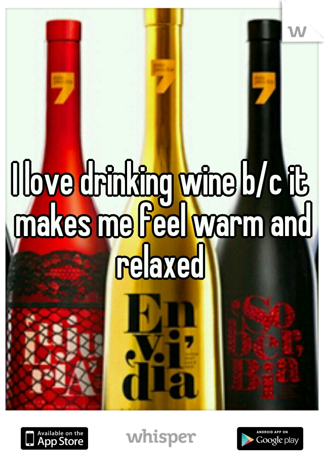 I love drinking wine b/c it makes me feel warm and relaxed 