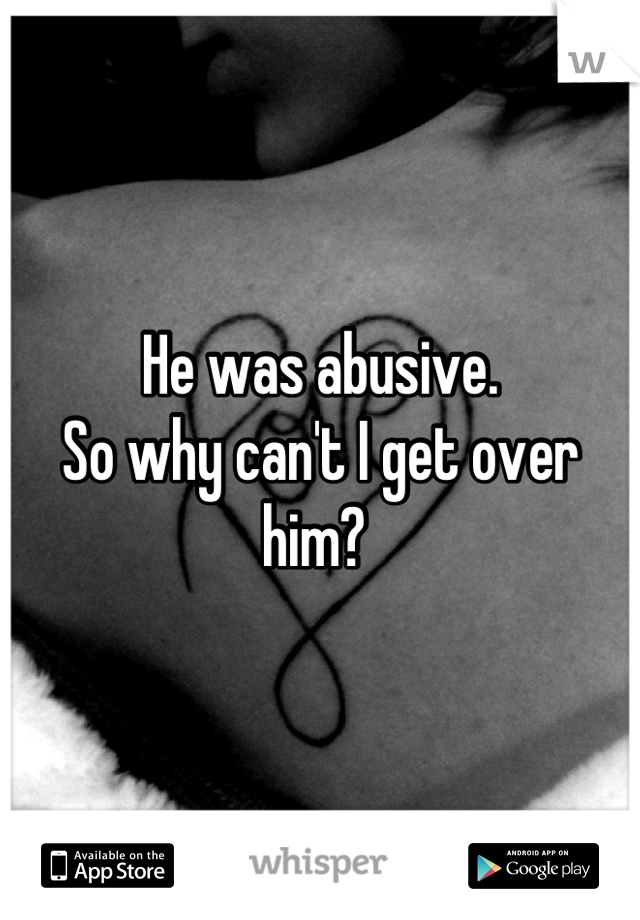 He was abusive.
So why can't I get over him? 
