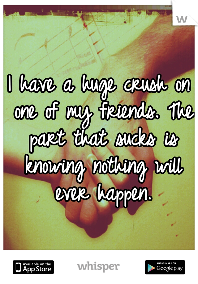 I have a huge crush on one of my friends. The part that sucks is knowing nothing will ever happen.