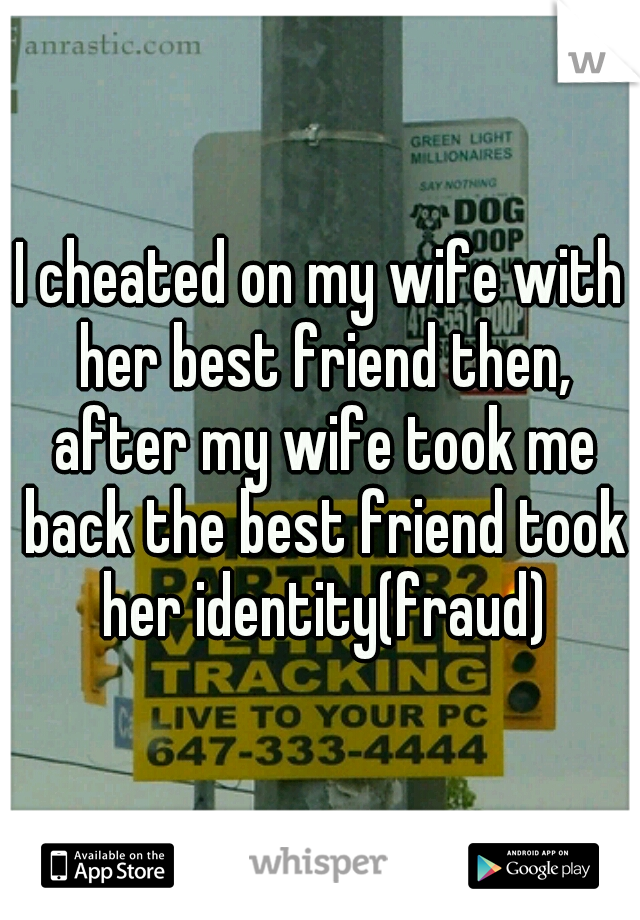 I cheated on my wife with her best friend then, after my wife took me back the best friend took her identity(fraud)