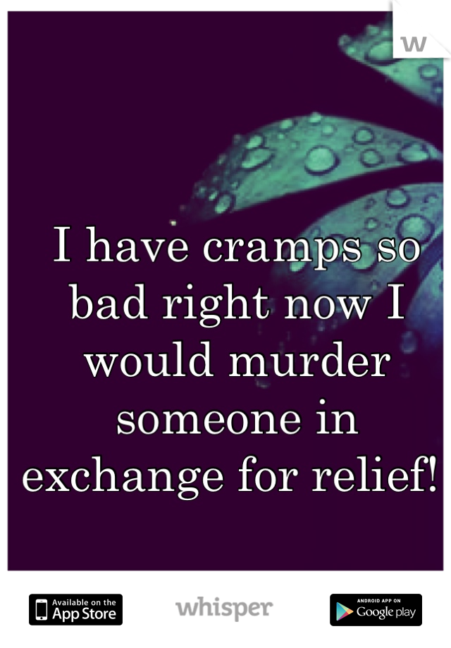 I have cramps so bad right now I would murder someone in exchange for relief! 