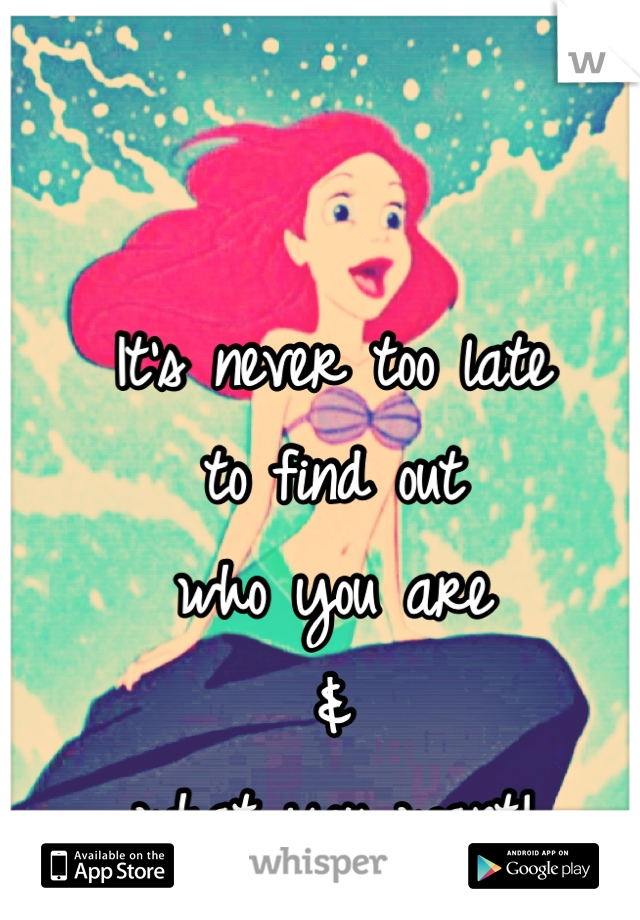 It's never too late
to find out
who you are
&
what you want!