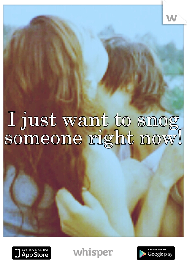 I just want to snog someone right now! 