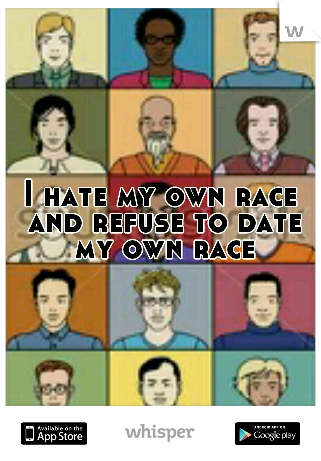 I hate my own race and refuse to date my own race