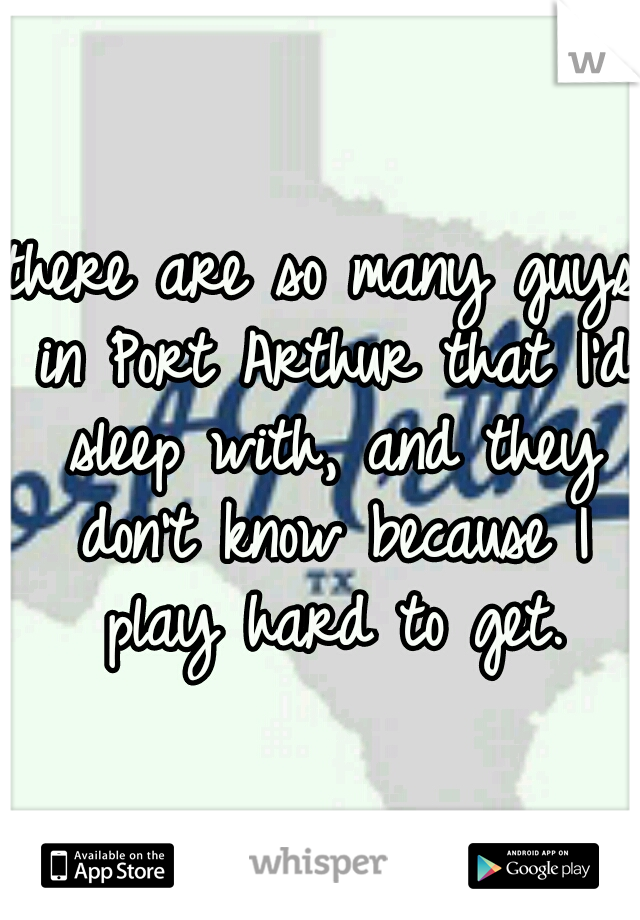 there are so many guys in Port Arthur that I'd sleep with, and they don't know because I play hard to get.