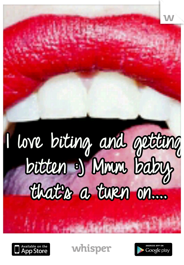 I love biting and getting bitten :) Mmm baby that's a turn on....