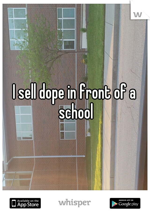 I sell dope in front of a school
