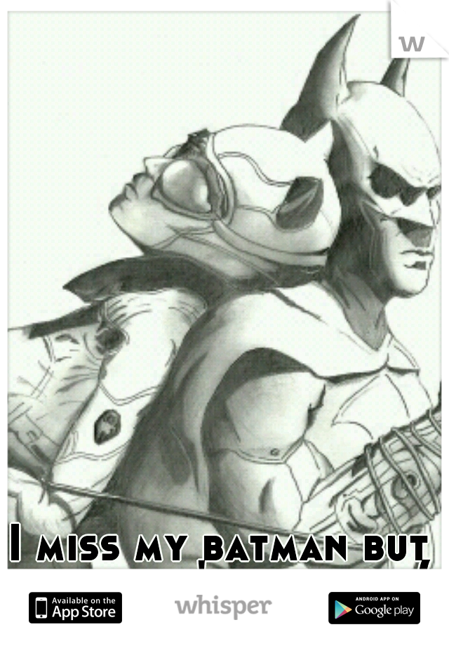 I miss my batman but he doesn't miss me :(
