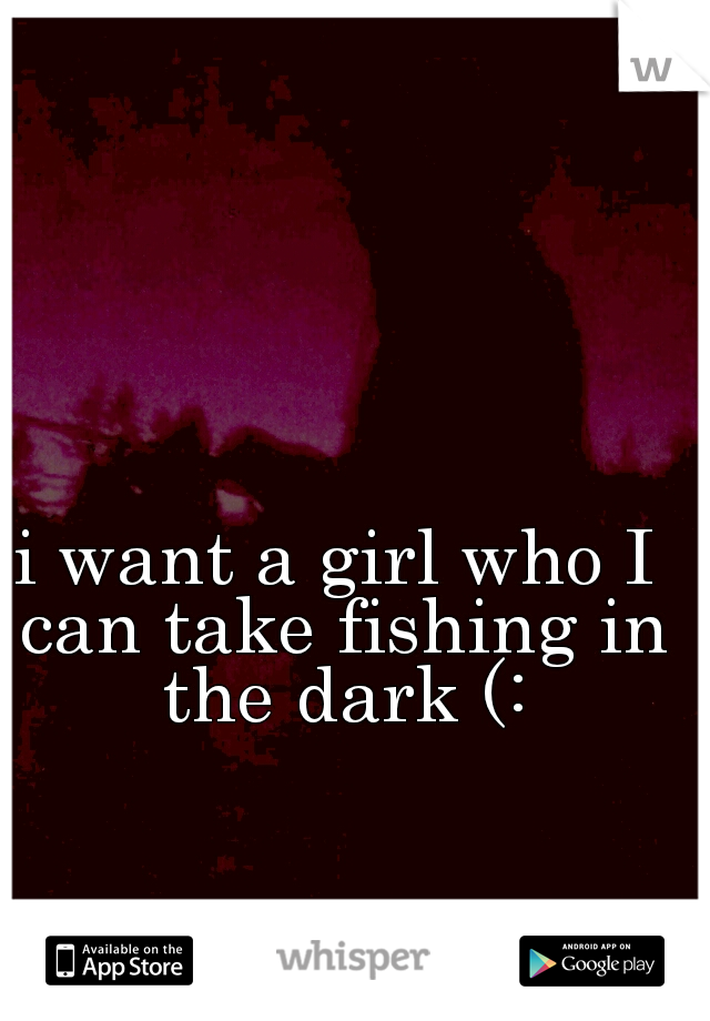 i want a girl who I can take fishing in the dark (: