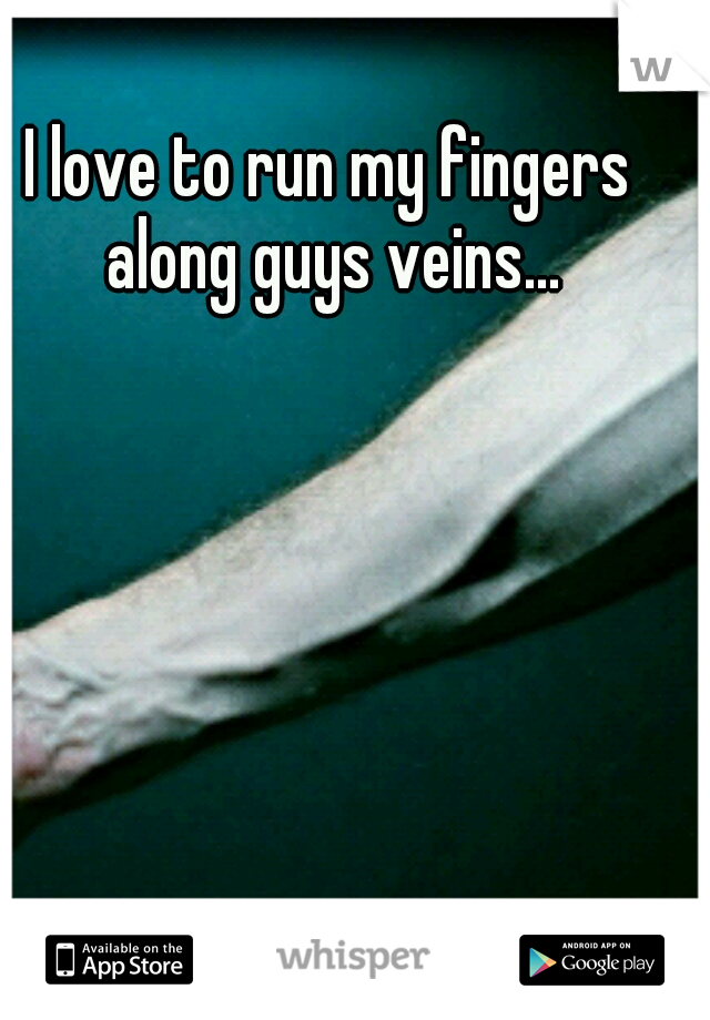 I love to run my fingers along guys veins...