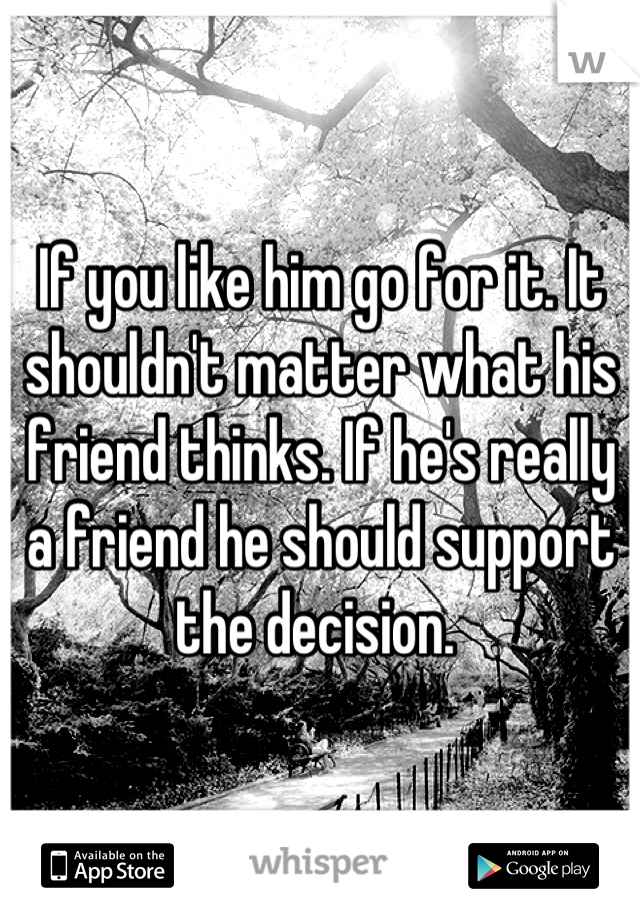 If you like him go for it. It shouldn't matter what his friend thinks. If he's really a friend he should support the decision. 