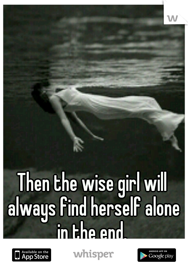 Then the wise girl will always find herself alone in the end. 