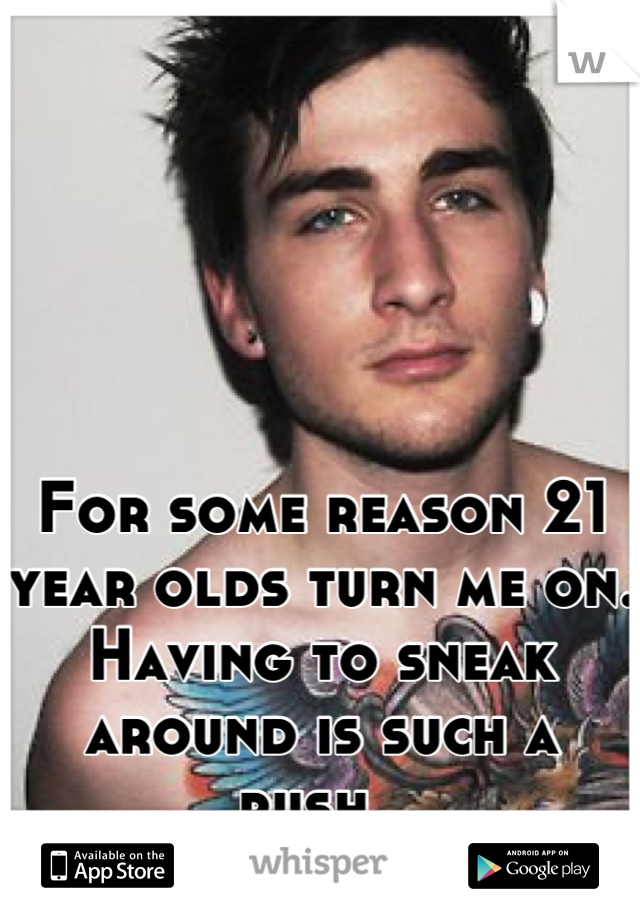 For some reason 21 year olds turn me on. Having to sneak around is such a rush. 