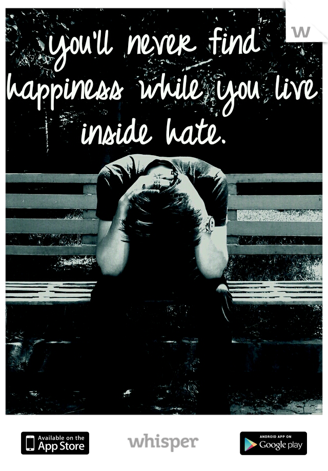 you'll never find happiness while you live inside hate.
