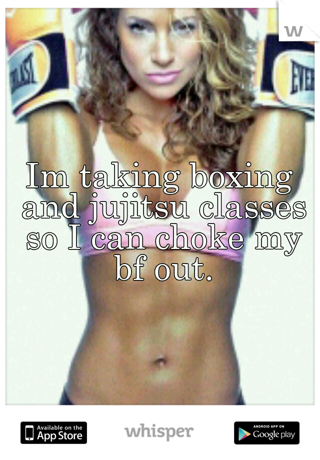Im taking boxing and jujitsu classes so I can choke my bf out.