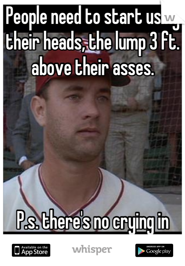 People need to start using their heads, the lump 3 ft. above their asses.





P.s. there's no crying in baseball.