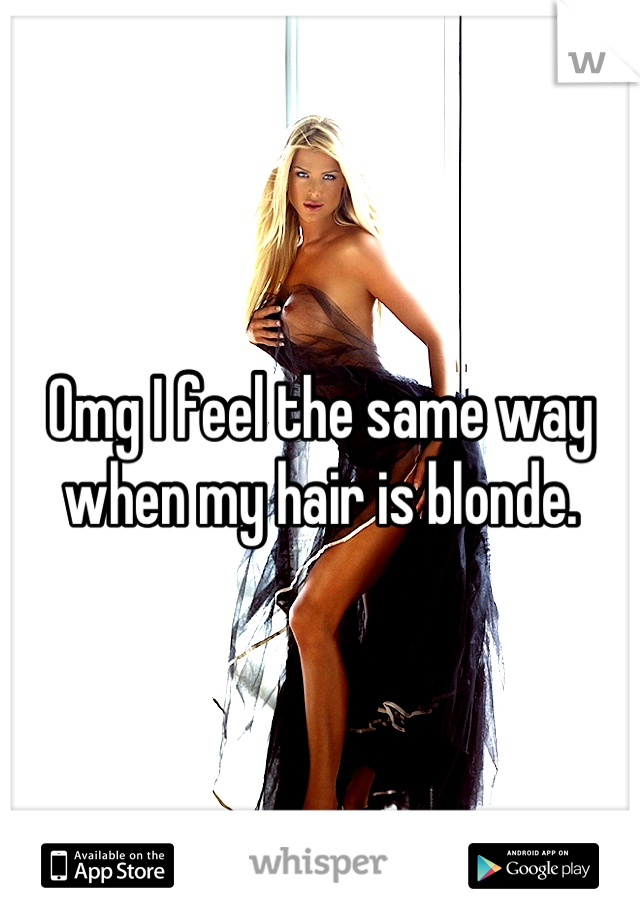 Omg I feel the same way when my hair is blonde.