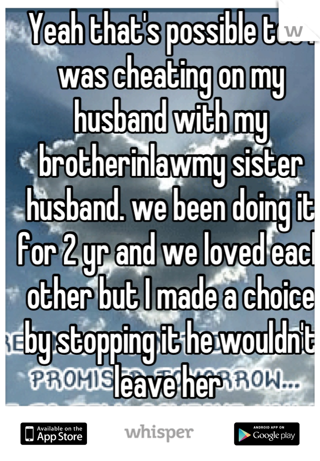 Yeah that's possible too I was cheating on my husband with my brotherinlawmy sister husband. we been doing it for 2 yr and we loved each other but I made a choice by stopping it he wouldn't leave her 