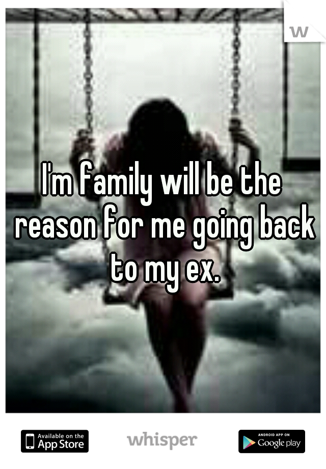 I'm family will be the reason for me going back to my ex.