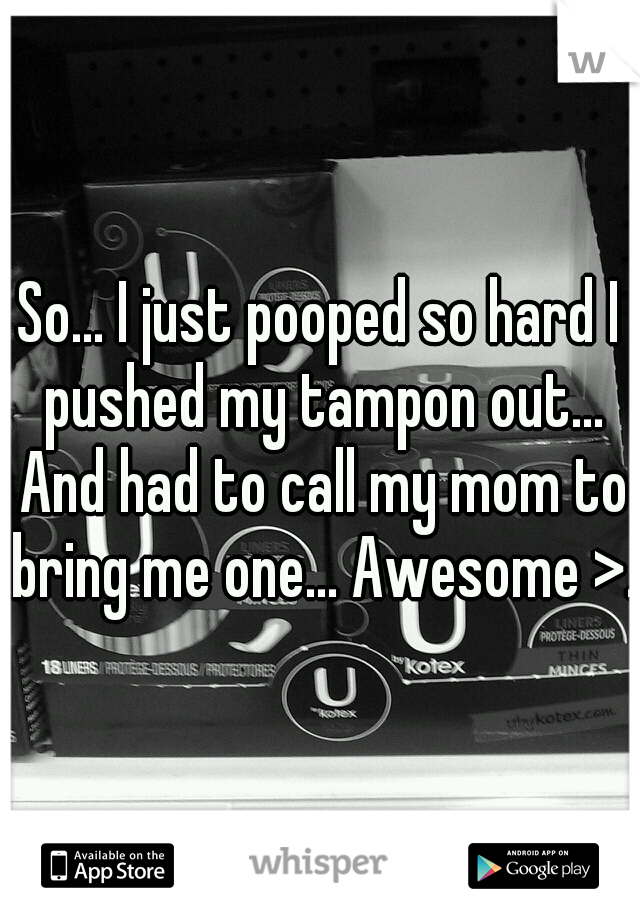 So... I just pooped so hard I pushed my tampon out... And had to call my mom to bring me one... Awesome >.<