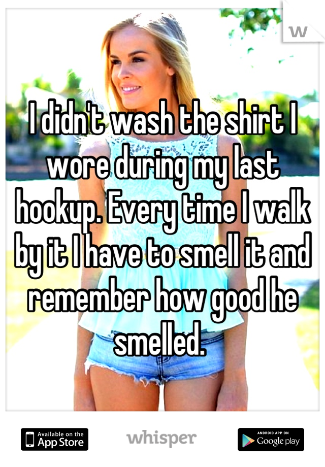 I didn't wash the shirt I wore during my last hookup. Every time I walk by it I have to smell it and remember how good he smelled. 